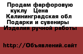Продам фарфоровую куклу › Цена ­ 1 500 - Калининградская обл. Подарки и сувениры » Изделия ручной работы   